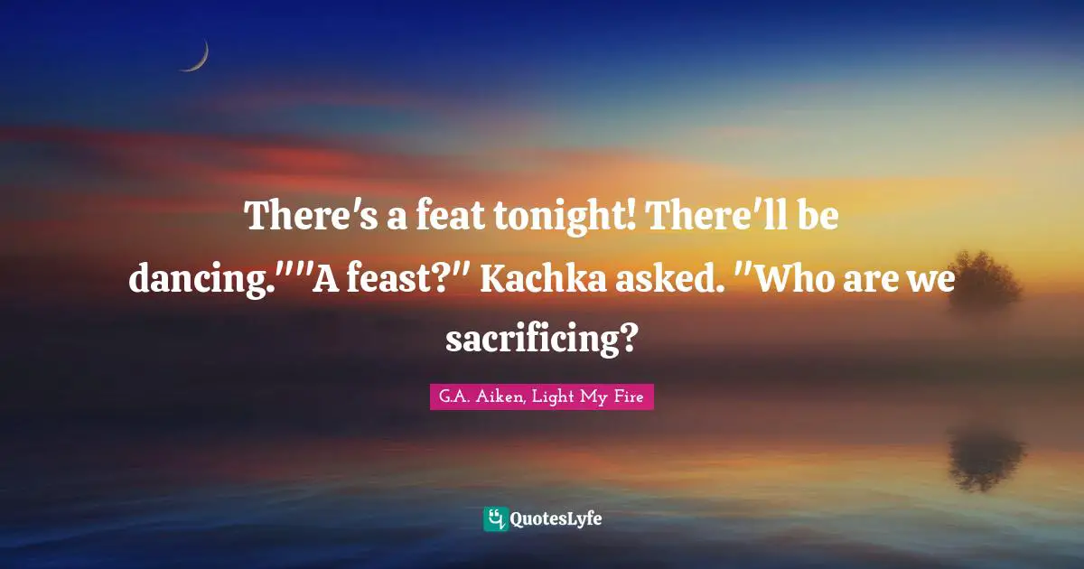 There's a feat tonight! There'll be dancing.""A feast?" Kachka asked. "Who are we sacrificing?