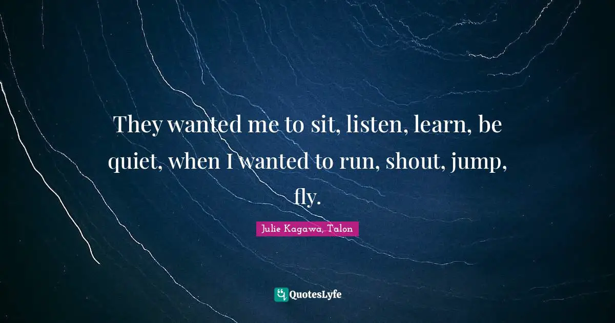They wanted me to sit, listen, learn, be quiet, when I wanted to run, shout, jump, fly.