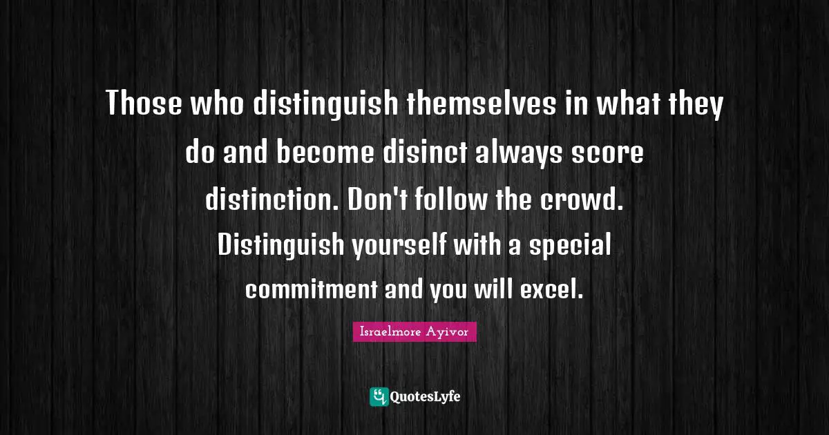 Those who distinguish themselves in what they do and become disinct always score distinction. Don't follow the crowd. Distinguish yourself with a special commitment and you will excel.