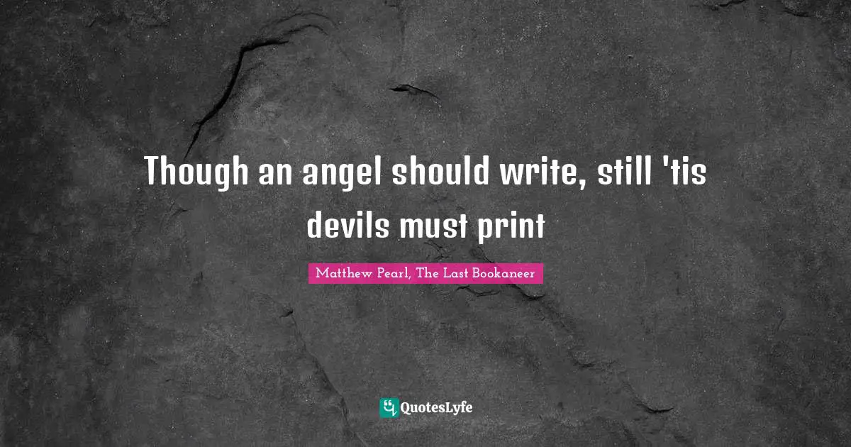 Though an angel should write, still 'tis devils must print