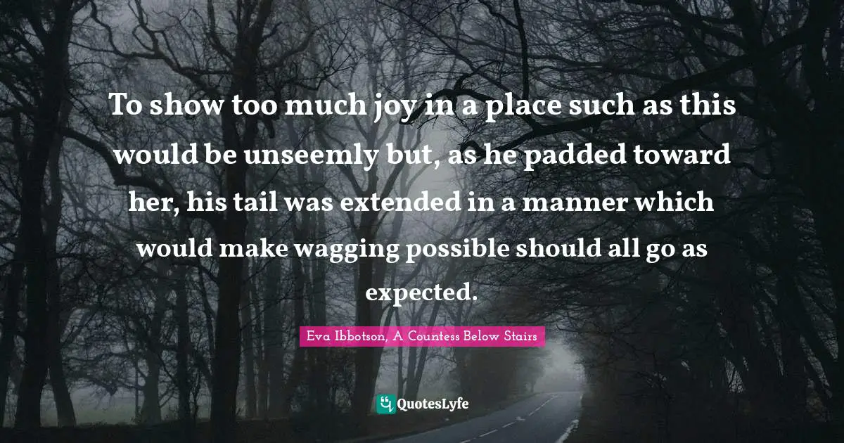 Eva Ibbotson Quotes: "To show too much joy in a place such as this would be unseemly but, as he padded toward her, his tail was extended in a manner which would make wagging possible should all go as expected."