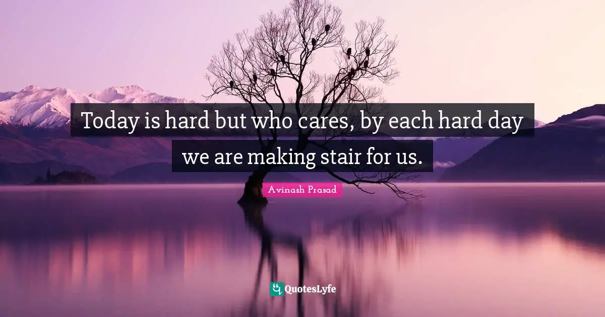 Today is hard but who cares, by each hard day we are making stair for us.