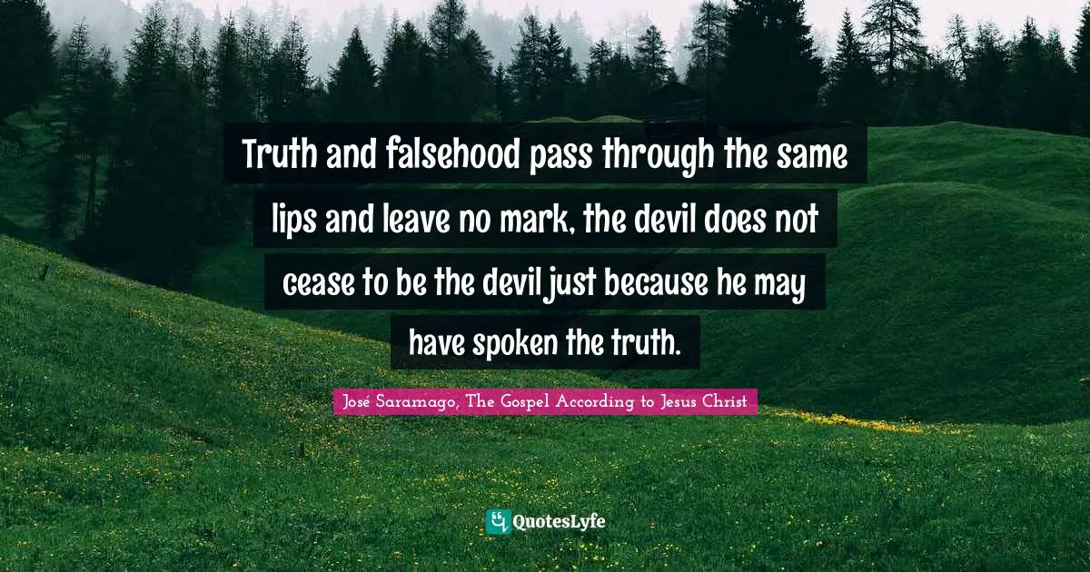 Truth and falsehood pass through the same lips and leave no mark, the devil does not cease to be the devil just because he may have spoken the truth.