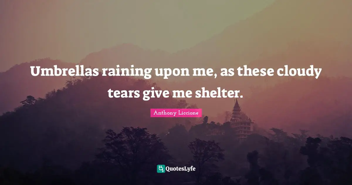 Umbrellas raining upon me, as these cloudy tears give me shelter.