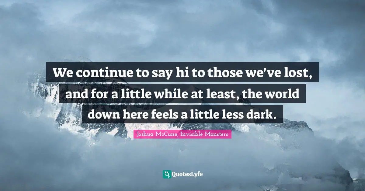 We continue to say hi to those we've lost, and for a little while at least, the world down here feels a little less dark.