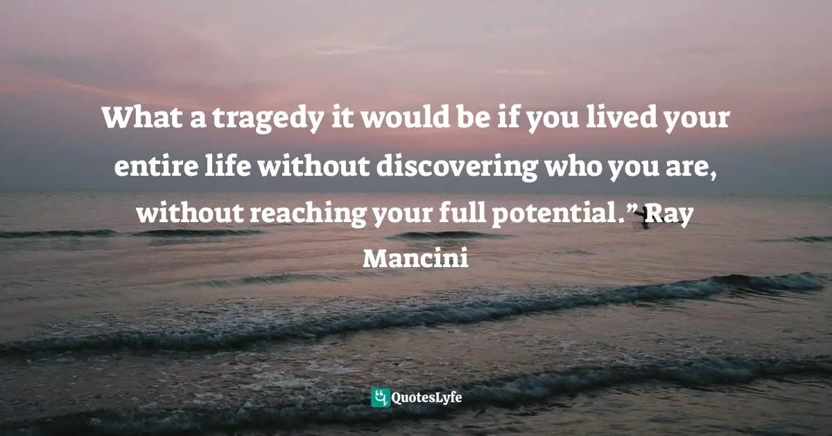 Potential For Greatness Quotes: "What a tragedy it would be if you lived your entire life without discovering who you are, without reaching your full potential.” Ray Mancini"