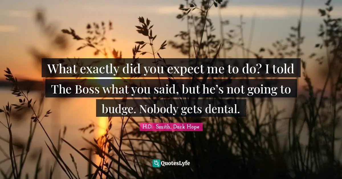 What exactly did you expect me to do? I told The Boss what you said, but he’s not going to budge. Nobody gets dental.