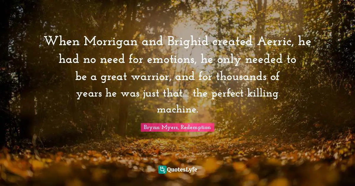 Brynn Myers, Redemption Quotes: When Morrigan and Brighid created Aerric, he had no need for emotions, he only needed to be a great warrior, and for thousands of years he was just that… the perfect killing machine.