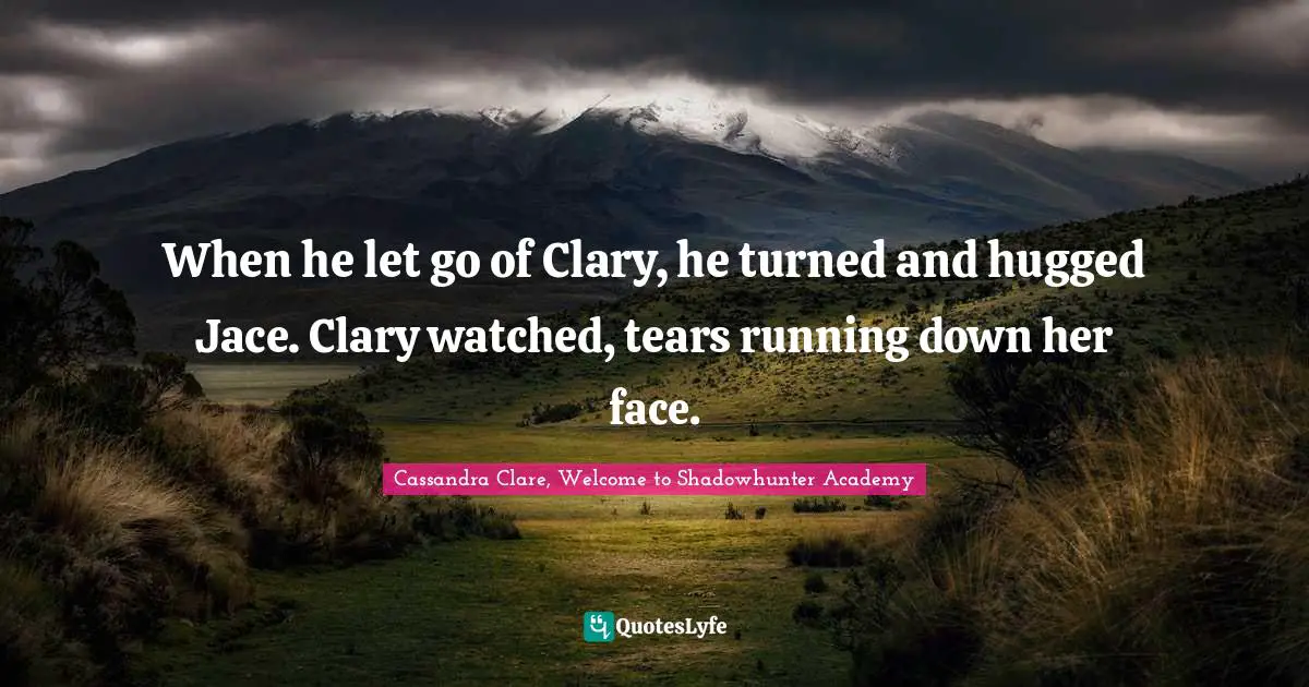 Clary Fray Quotes: "When he let go of Clary, he turned and hugged Jace. Clary watched, tears running down her face."
