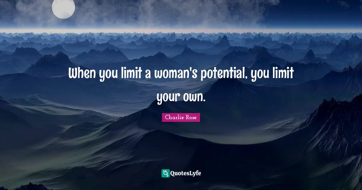 Potential Quotes: "When you limit a woman's potential, you limit your own."