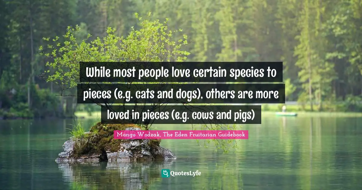 While most people love certain species to pieces (e.g. cats and dogs), others are more loved in pieces (e.g. cows and pigs)