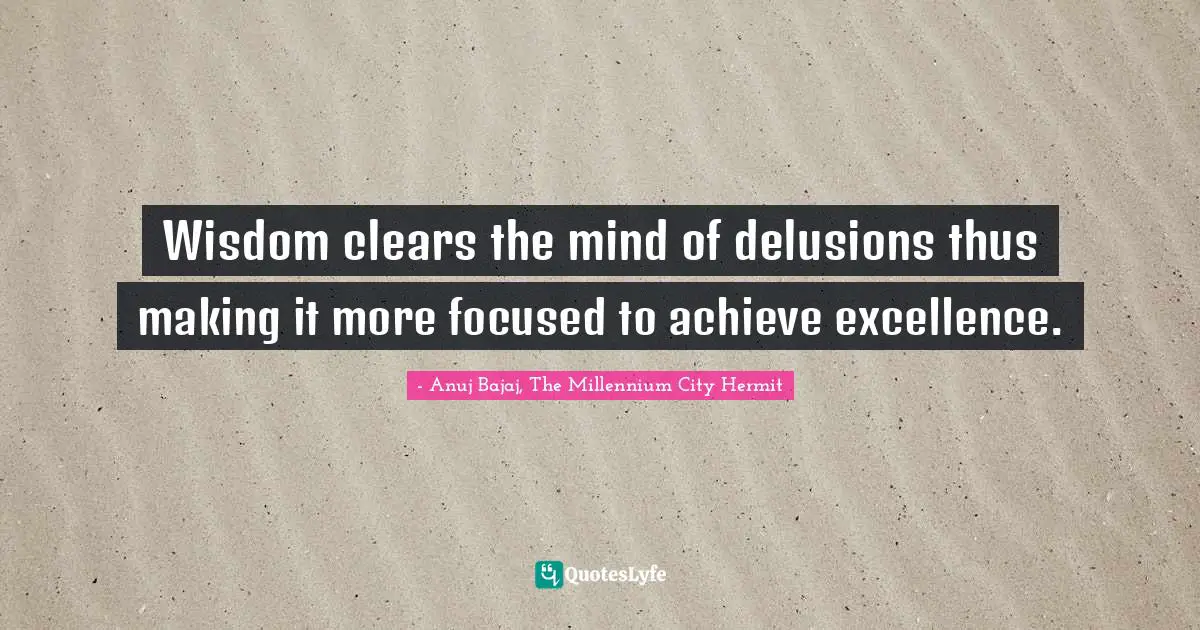 Wisdom clears the mind of delusions thus making it more focused to achieve excellence.