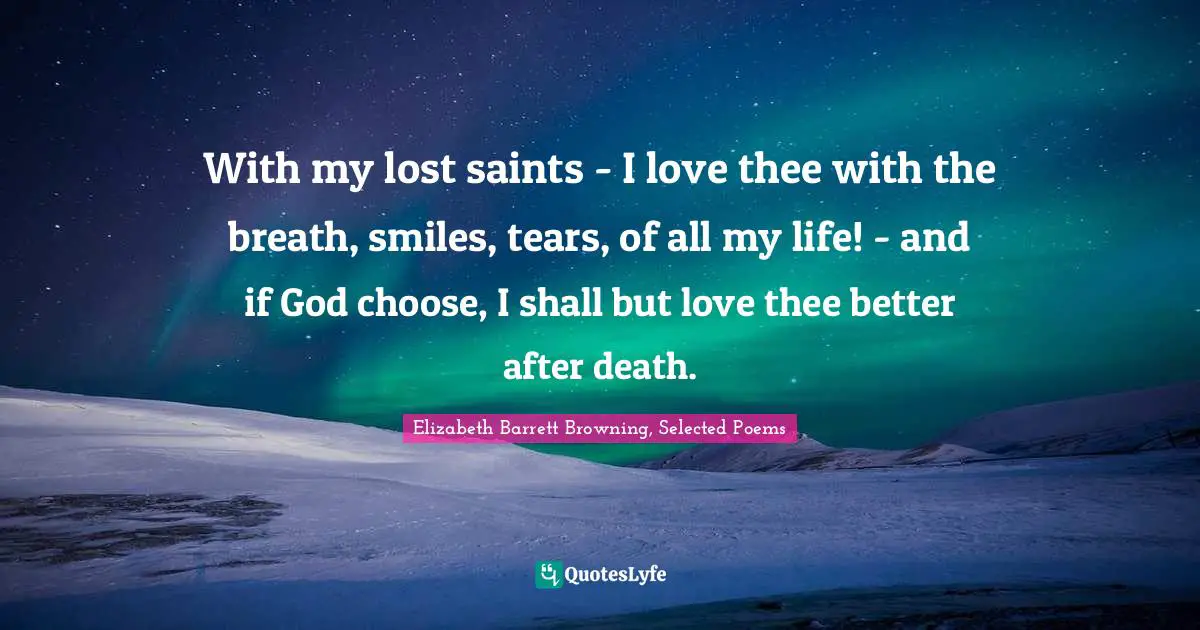 With my lost saints - I love thee with the breath, smiles, tears, of all my life! - and if God choose, I shall but love thee better after death.