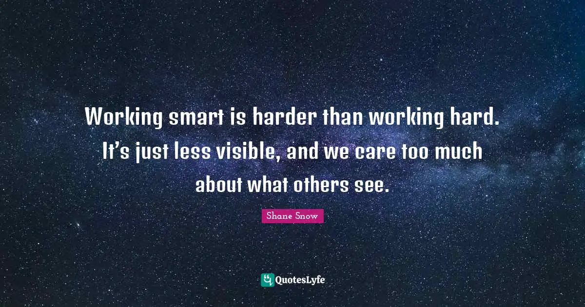 Working smart is harder than working hard. It’s just less visible, and we care too much about what others see.