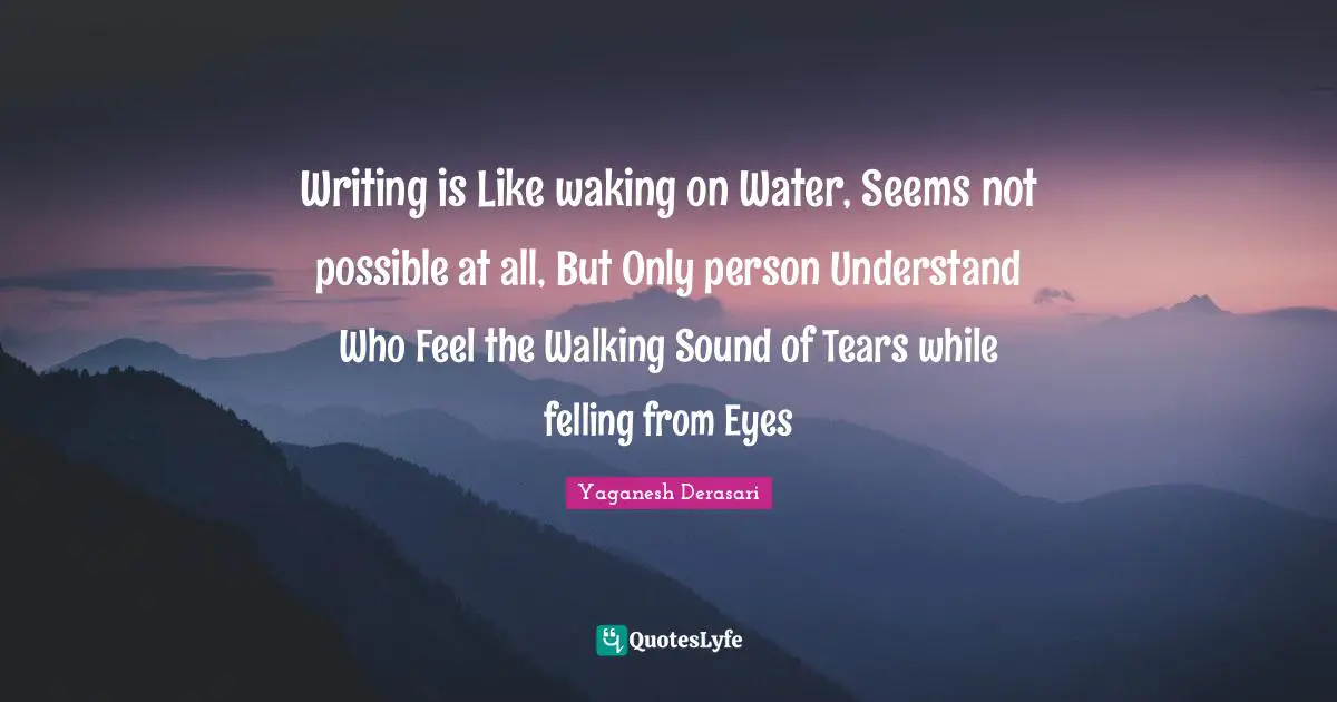Writing is Like waking on Water, Seems not possible at all, But Only person Understand Who Feel the Walking Sound of Tears while felling from Eyes