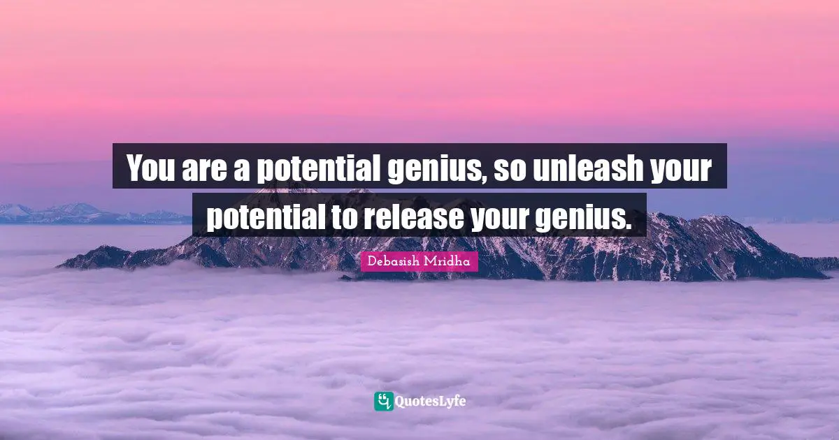 You are a potential genius, so unleash your potential to release your genius.