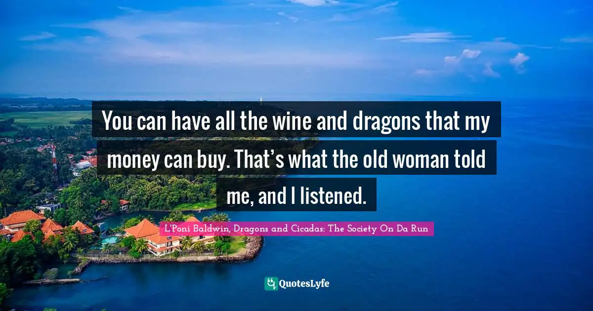 You can have all the wine and dragons that my money can buy. That’s what the old woman told me, and I listened.