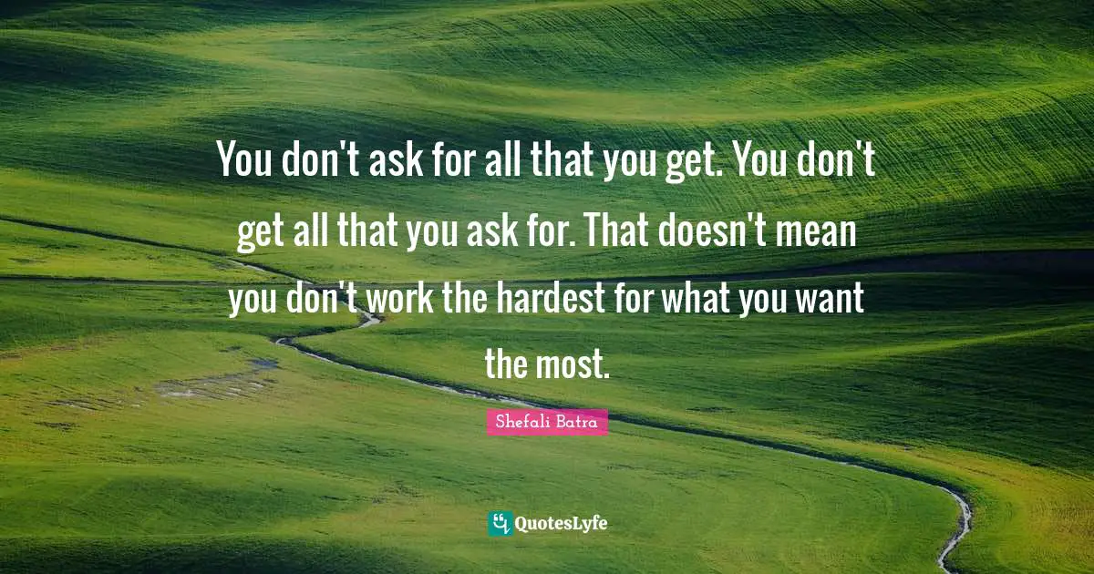 You don't ask for all that you get. You don't get all that you ask for. That doesn't mean you don't work the hardest for what you want the most.