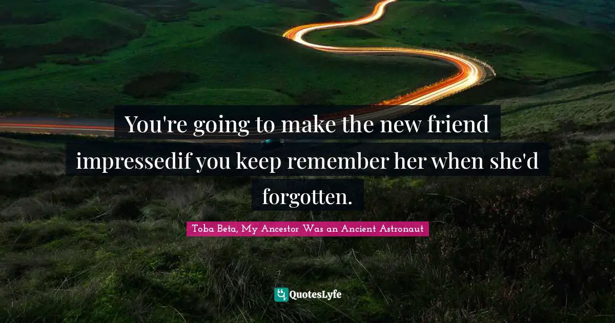 You're going to make the new friend impressedif you keep remember her when she'd forgotten.