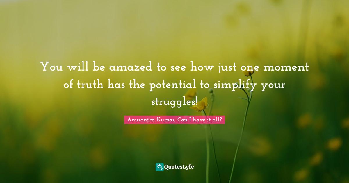 You will be amazed to see how just one moment of truth has the potential to simplify your struggles!