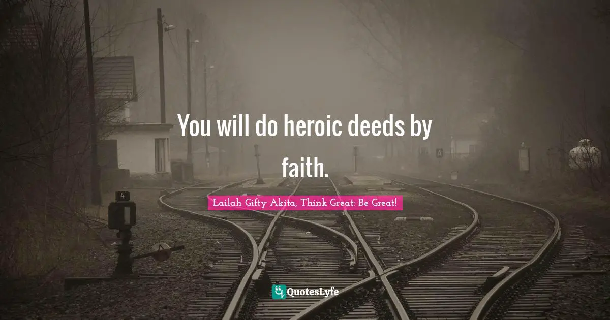 You will do heroic deeds by faith.