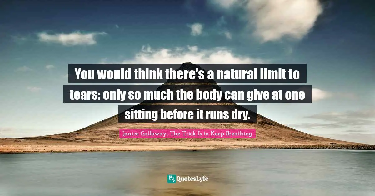 You would think there's a natural limit to tears: only so much the body can give at one sitting before it runs dry.