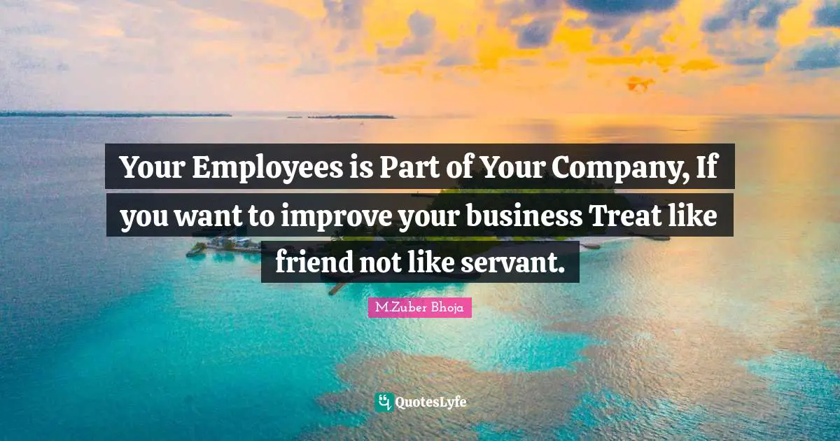 Your Employees is Part of Your Company, If you want to improve your business Treat like friend not like servant.
