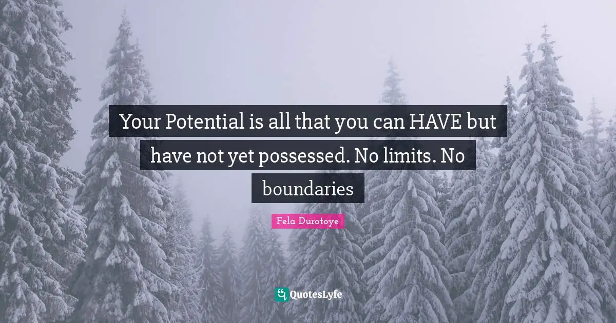 Your Potential is all that you can HAVE but have not yet possessed. No limits. No boundaries
