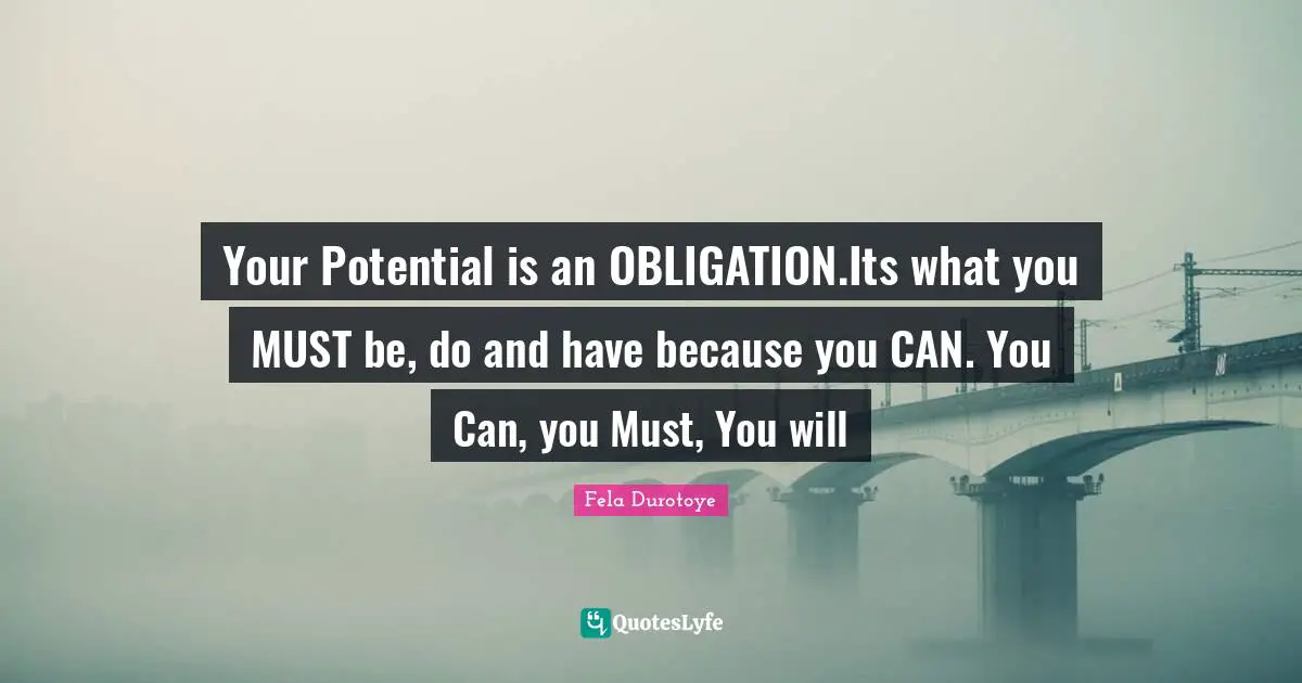 Your Potential is an OBLIGATION.Its what you MUST be, do and have because you CAN. You Can, you Must, You will