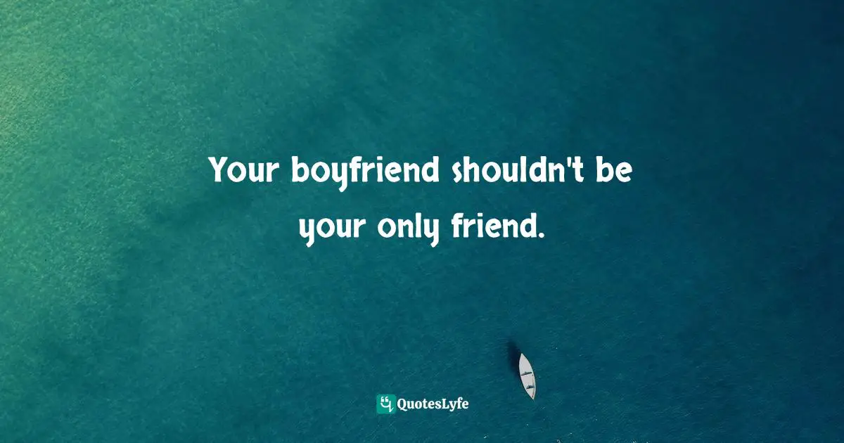 Your boyfriend shouldn't be your only friend.