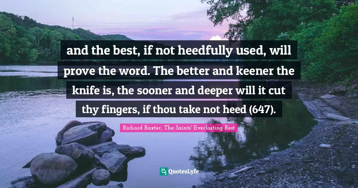 and the best, if not heedfully used, will prove the word. The better and keener the knife is, the sooner and deeper will it cut thy fingers, if thou take not heed (647).