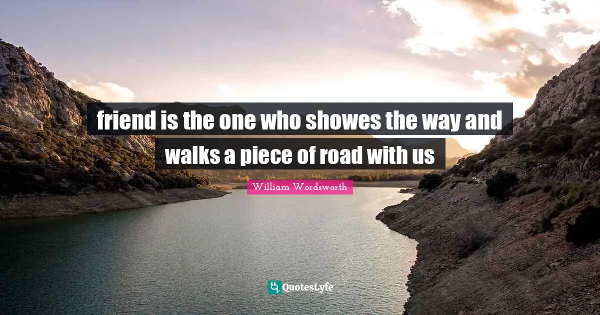 William Wordsworth Quotes: friend is the one who showes the way and walks a piece of road with us