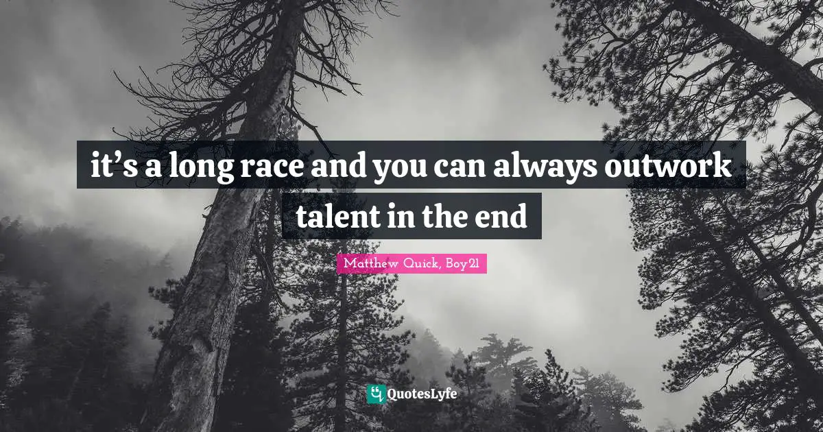 it’s a long race and you can always outwork talent in the end