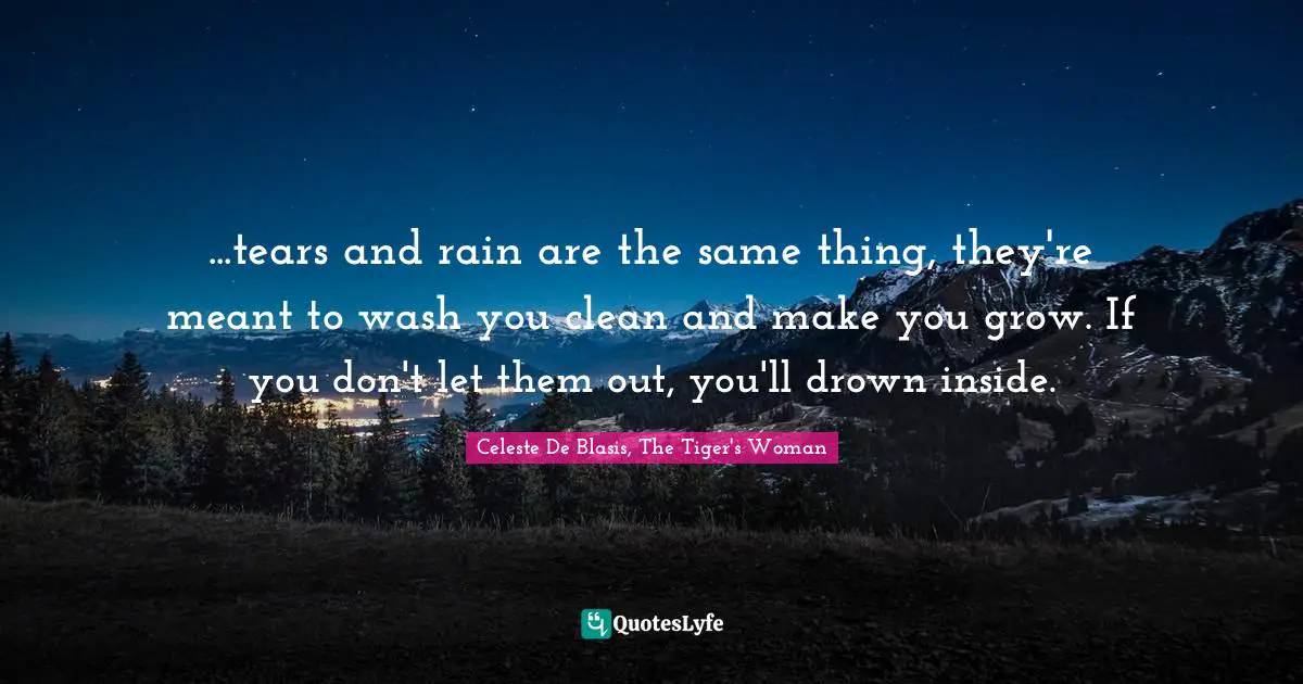 ...tears and rain are the same thing, they're meant to wash you clean and make you grow. If you don't let them out, you'll drown inside.