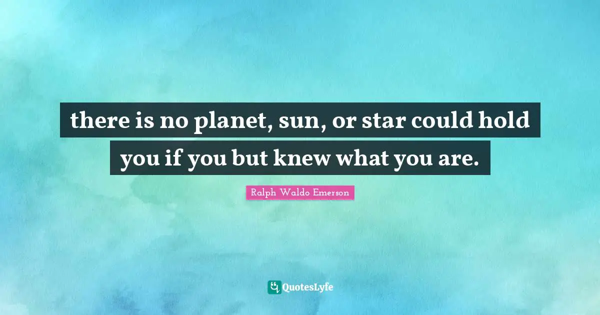 Potential Quotes: "there is no planet, sun, or star could hold you if you but knew what you are."