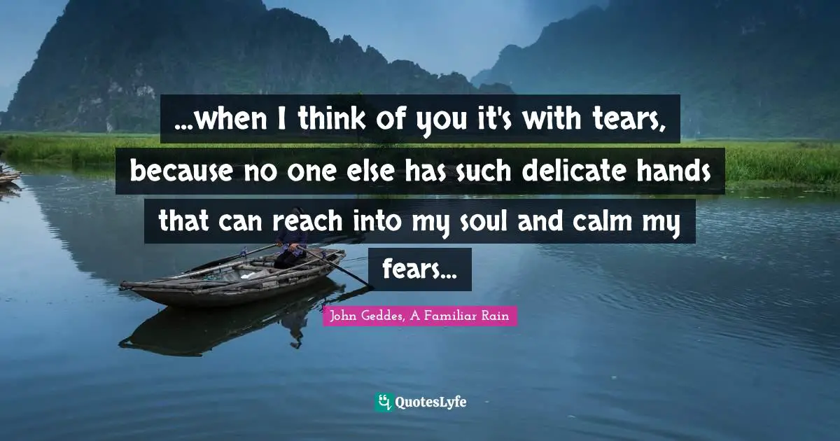Soulmates Quotes: "...when I think of you it's with tears, because no one else has such delicate hands that can reach into my soul and calm my fears..."