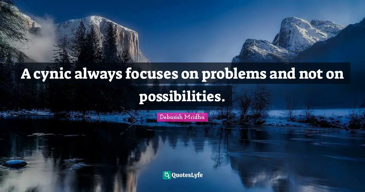 A cynic always focuses on problems and not on possibilities.