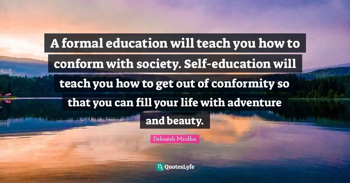 A formal education will teach you how to conform with society. Self-education will teach you how to get out of conformity so that you can fill your life with adventure and beauty.