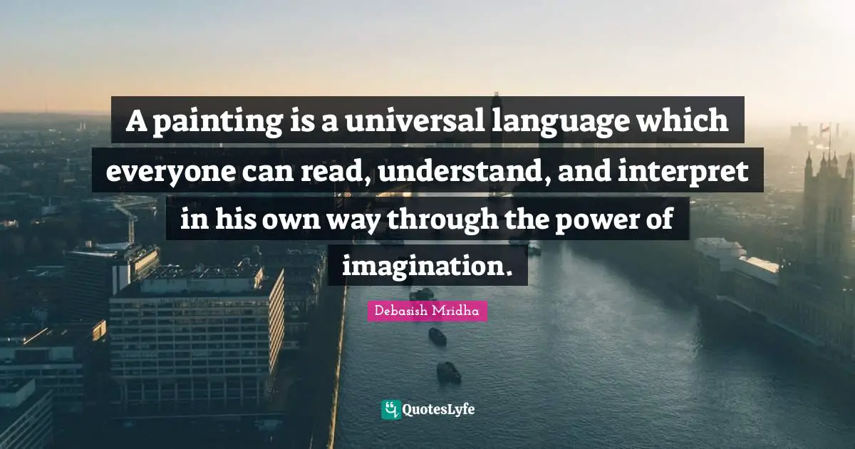 A painting is a universal language which everyone can read, understand, and interpret in his own way through the power of imagination.