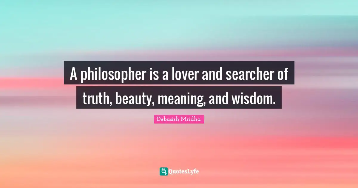 A philosopher is a lover and searcher of truth, beauty, meaning, and wisdom.