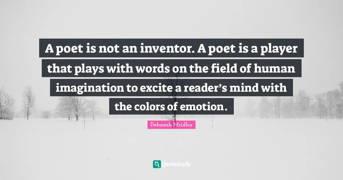 A poet is not an inventor. A poet is a player that plays with words on the field of human imagination to excite a reader’s mind with the colors of emotion.