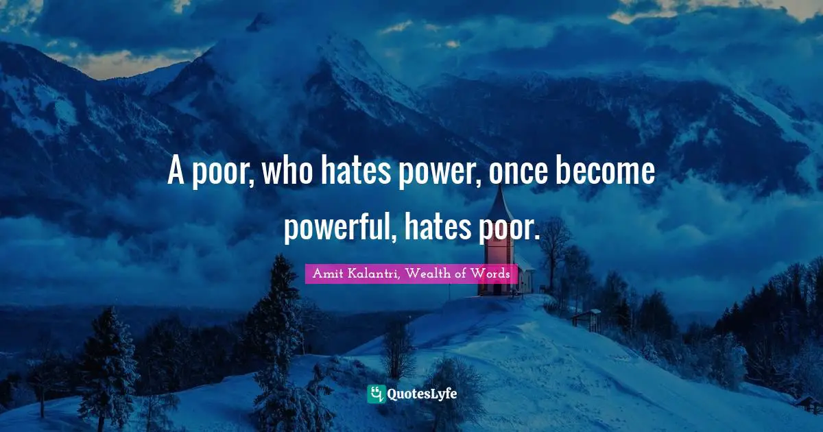 Amit Kalantri, Wealth of Words Quotes: A poor, who hates power, once become powerful, hates poor.