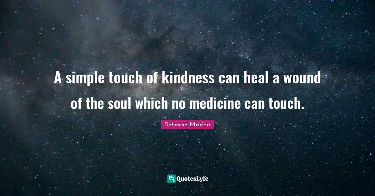 A simple touch of kindness can heal a wound of the soul which no medicine can touch.