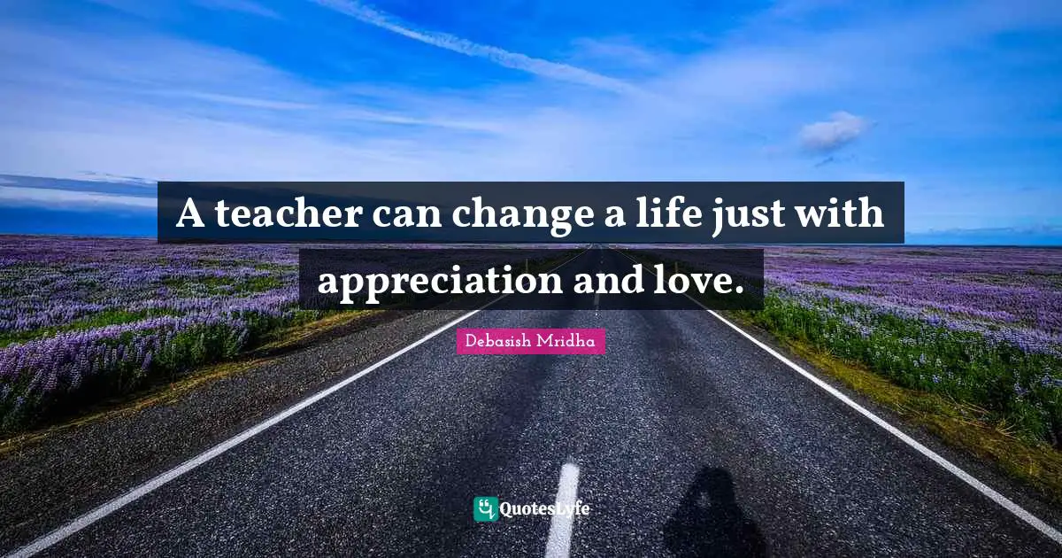 Change A Life Quotes: "A teacher can change a life just with appreciation and love."