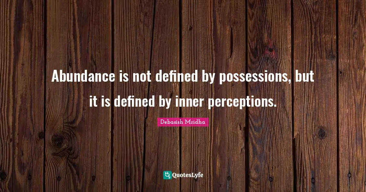 Abundance is not defined by possessions, but it is defined by inner perceptions.
