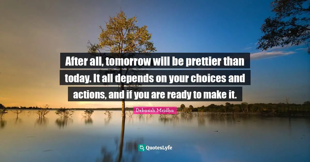 Personal Choices Quotes: "After all, tomorrow will be prettier than today. It all depends on your choices and actions, and if you are ready to make it."