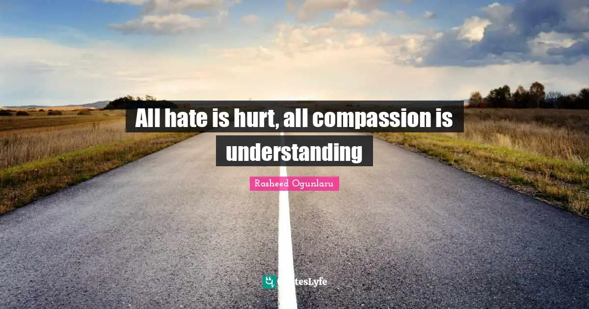 All hate is hurt, all compassion is understanding