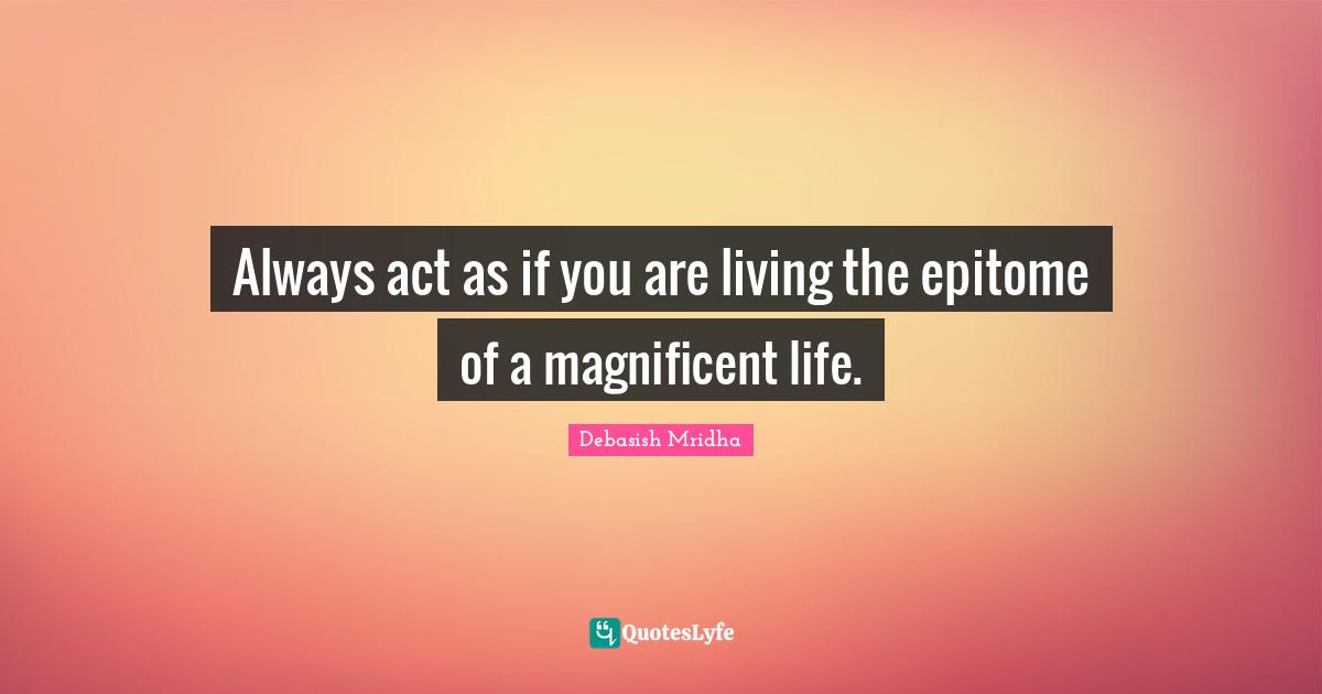 Epitome Quotes: "Always act as if you are living the epitome of a magnificent life."
