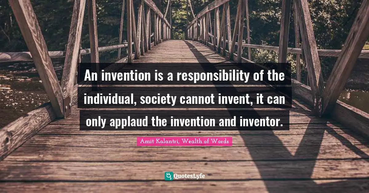 Amit Kalantri, Wealth of Words Quotes: An invention is a responsibility of the individual, society cannot invent, it can only applaud the invention and inventor.