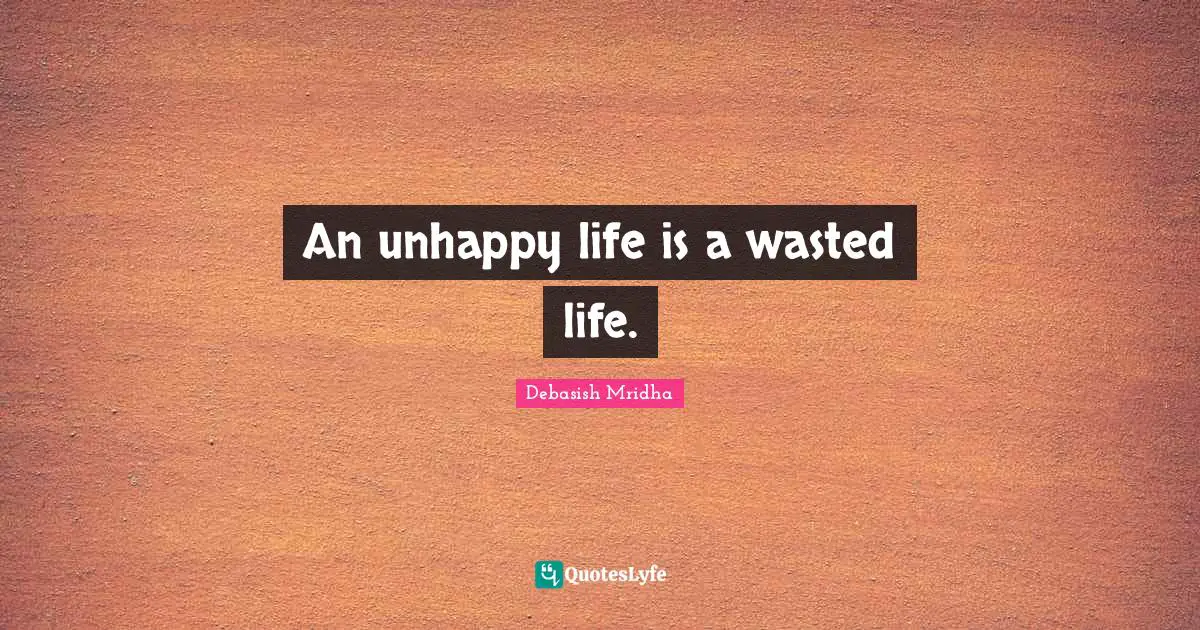An unhappy life is a wasted life.